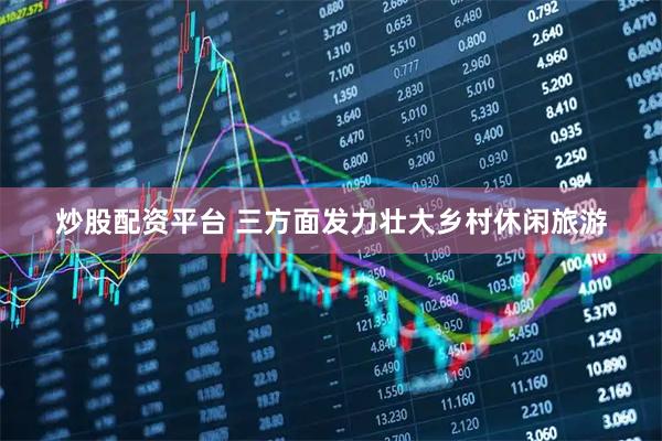 炒股配资平台 三方面发力壮大乡村休闲旅游