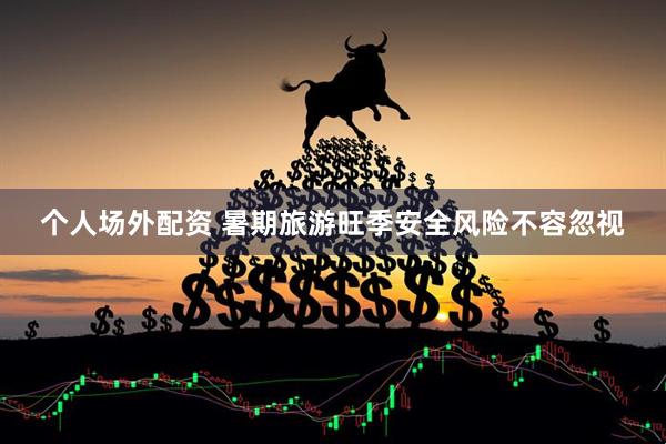 个人场外配资 暑期旅游旺季安全风险不容忽视
