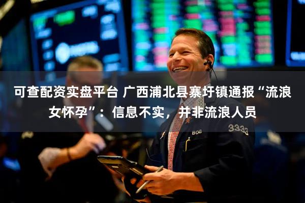可查配资实盘平台 广西浦北县寨圩镇通报“流浪女怀孕”：信息不实，并非流浪人员