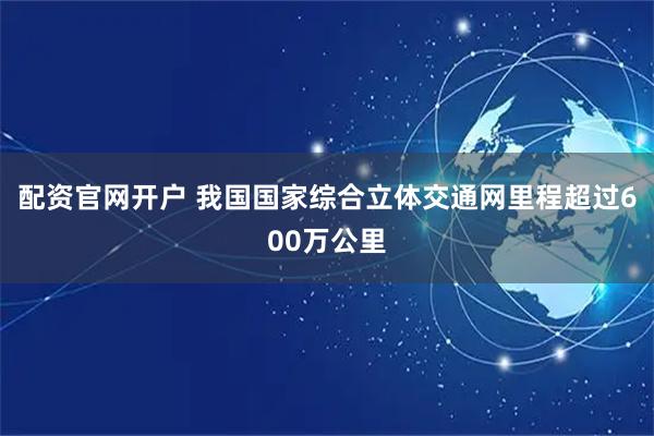 配资官网开户 我国国家综合立体交通网里程超过600万公里