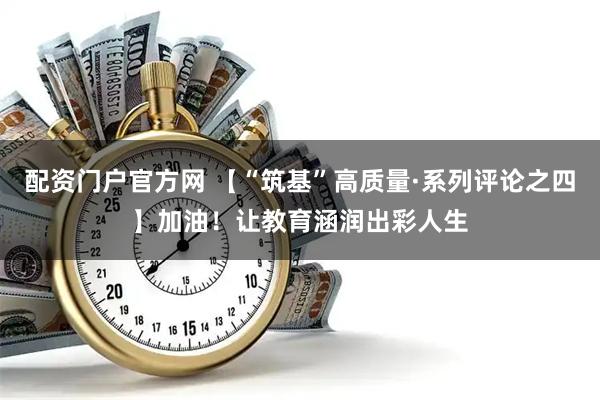 配资门户官方网 【“筑基”高质量·系列评论之四】加油！让教育涵润出彩人生