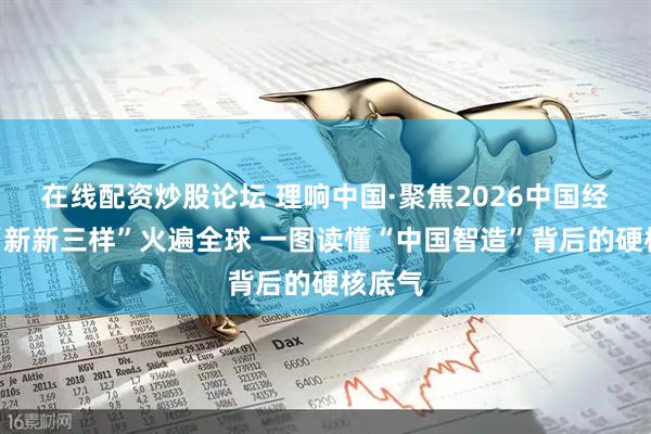 在线配资炒股论坛 理响中国·聚焦2026中国经济丨“新新三样”火遍全球 一图读懂“中国智造”背后的硬核底气