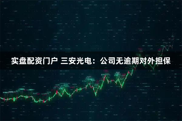 实盘配资门户 三安光电：公司无逾期对外担保