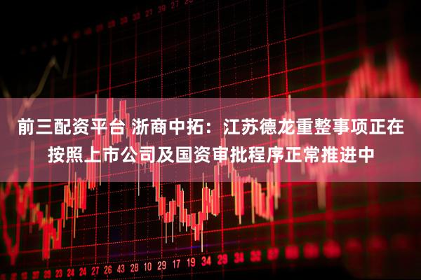 前三配资平台 浙商中拓：江苏德龙重整事项正在按照上市公司及国资审批程序正常推进中