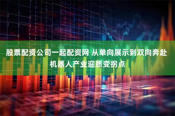 股票配资公司一起配资网 从单向展示到双向奔赴 机器人产业迎质变拐点