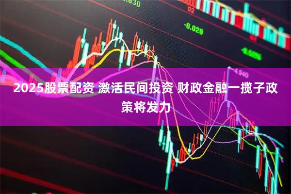 2025股票配资 激活民间投资 财政金融一揽子政策将发力