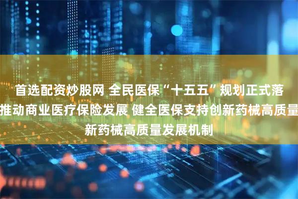 首选配资炒股网 全民医保“十五五”规划正式落地:大力推动商业医疗保险发展 健全医保支持创新药械高质量发展机制