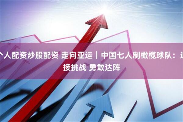 个人配资炒股配资 走向亚运｜中国七人制橄榄球队：迎接挑战 勇敢达阵