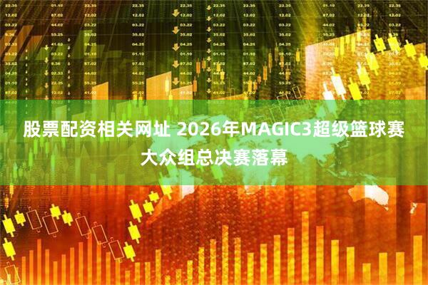 股票配资相关网址 2026年MAGIC3超级篮球赛大众组总决赛落幕