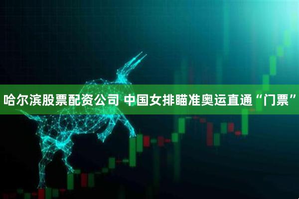 哈尔滨股票配资公司 中国女排瞄准奥运直通“门票”